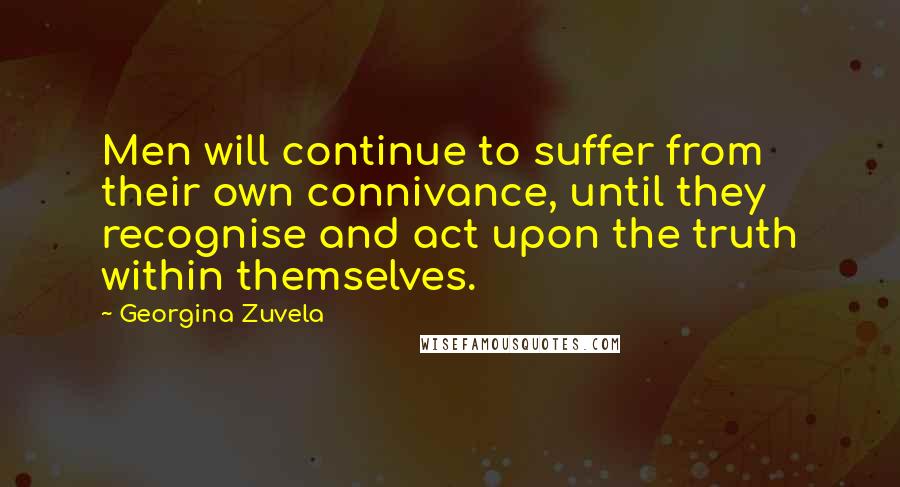 Georgina Zuvela Quotes: Men will continue to suffer from their own connivance, until they recognise and act upon the truth within themselves.