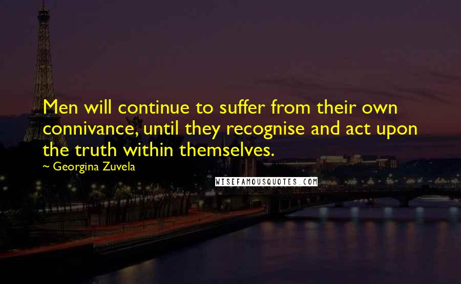 Georgina Zuvela Quotes: Men will continue to suffer from their own connivance, until they recognise and act upon the truth within themselves.