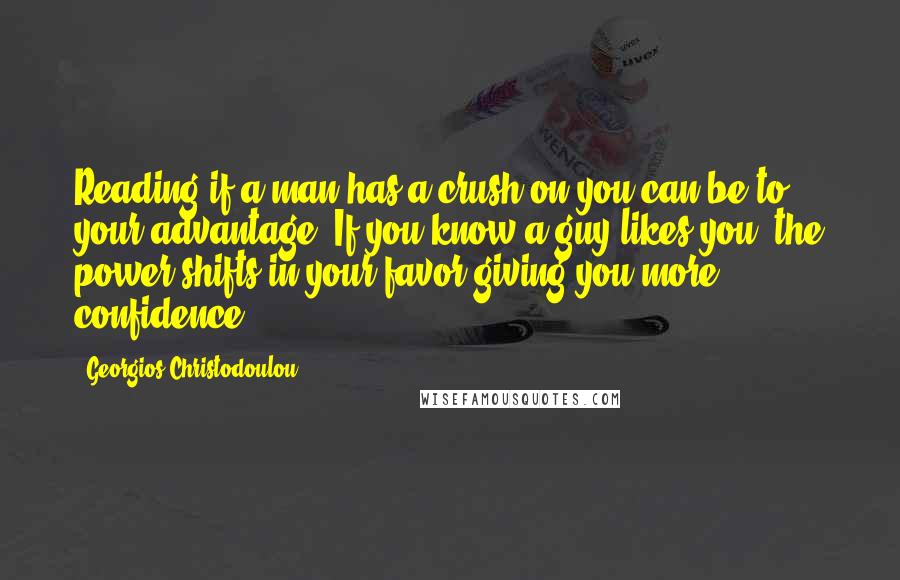 Georgios Christodoulou Quotes: Reading if a man has a crush on you can be to your advantage. If you know a guy likes you, the power shifts in your favor giving you more confidence.