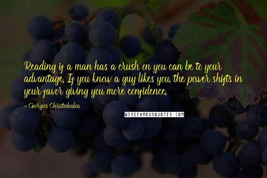 Georgios Christodoulou Quotes: Reading if a man has a crush on you can be to your advantage. If you know a guy likes you, the power shifts in your favor giving you more confidence.