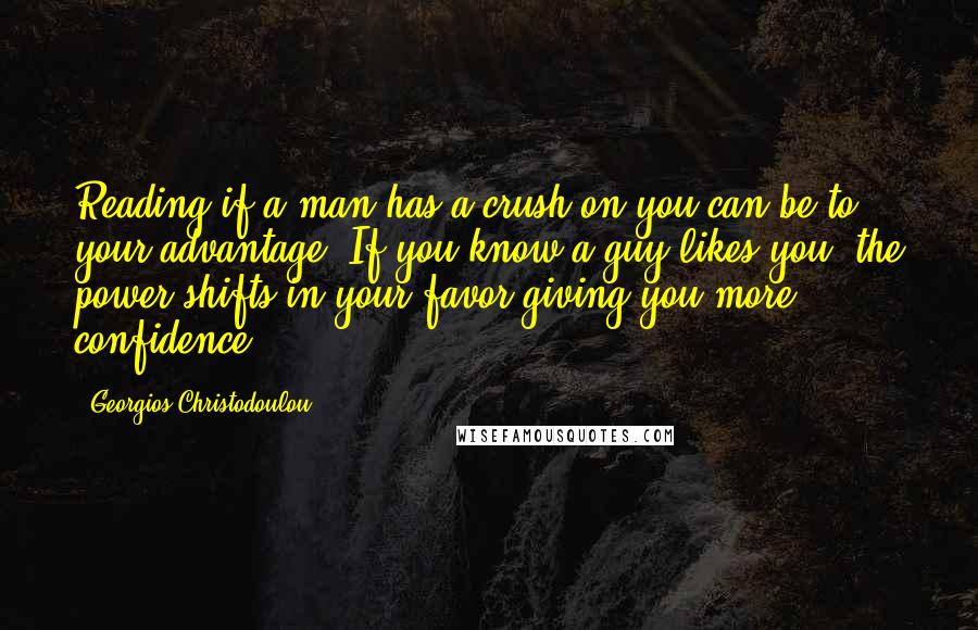 Georgios Christodoulou Quotes: Reading if a man has a crush on you can be to your advantage. If you know a guy likes you, the power shifts in your favor giving you more confidence.