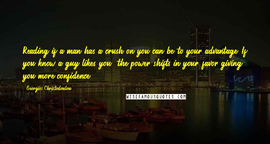 Georgios Christodoulou Quotes: Reading if a man has a crush on you can be to your advantage. If you know a guy likes you, the power shifts in your favor giving you more confidence.