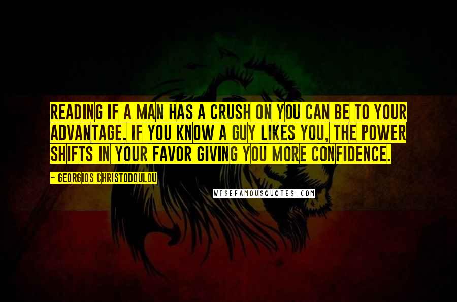 Georgios Christodoulou Quotes: Reading if a man has a crush on you can be to your advantage. If you know a guy likes you, the power shifts in your favor giving you more confidence.