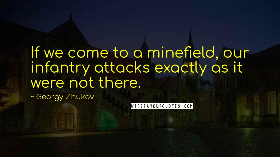 Georgy Zhukov Quotes: If we come to a minefield, our infantry attacks exactly as it were not there.