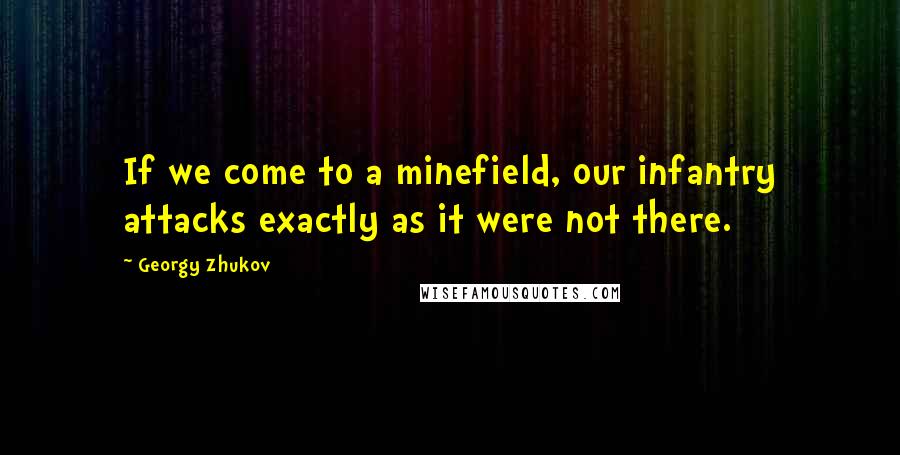 Georgy Zhukov Quotes: If we come to a minefield, our infantry attacks exactly as it were not there.