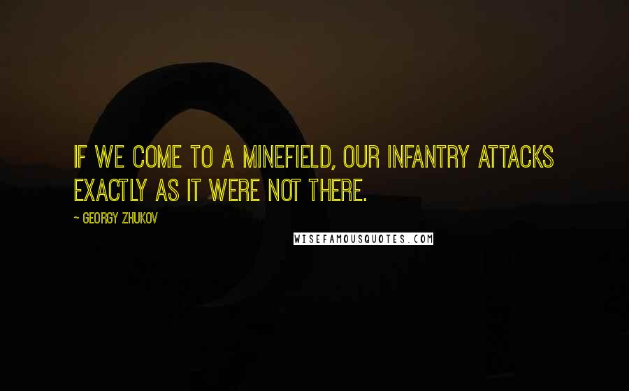 Georgy Zhukov Quotes: If we come to a minefield, our infantry attacks exactly as it were not there.