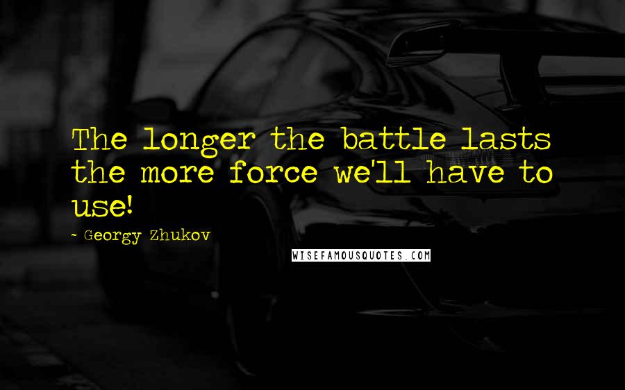 Georgy Zhukov Quotes: The longer the battle lasts the more force we'll have to use!