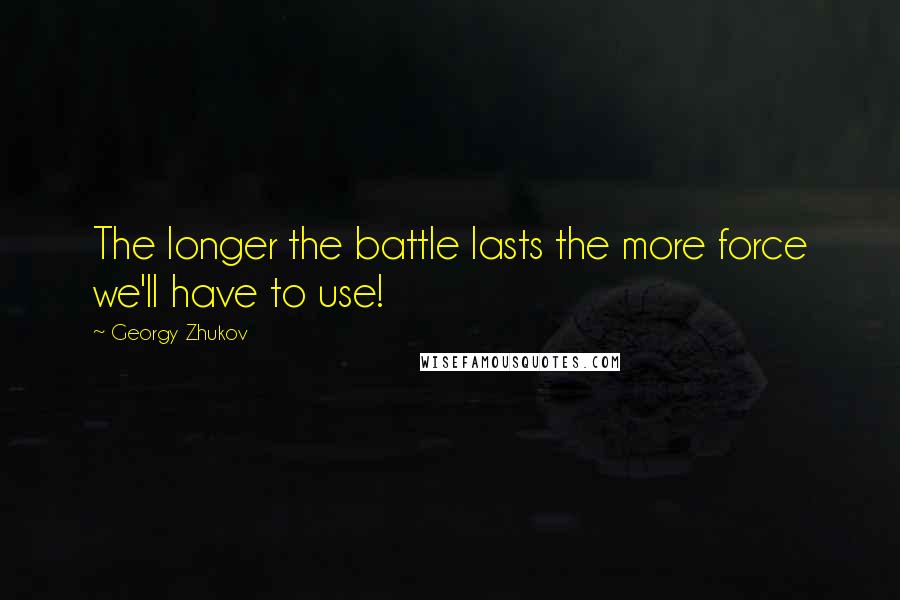 Georgy Zhukov Quotes: The longer the battle lasts the more force we'll have to use!