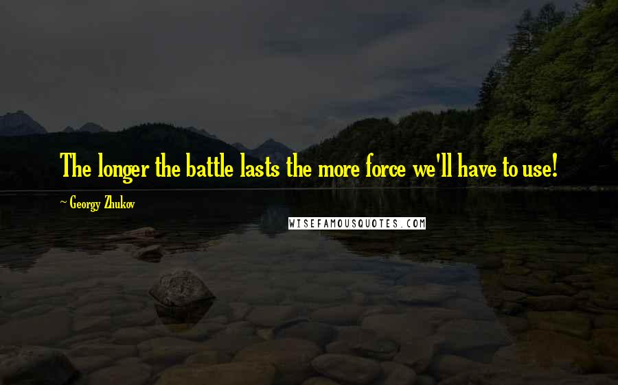 Georgy Zhukov Quotes: The longer the battle lasts the more force we'll have to use!