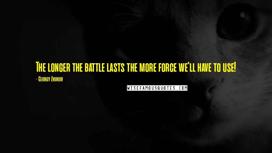 Georgy Zhukov Quotes: The longer the battle lasts the more force we'll have to use!