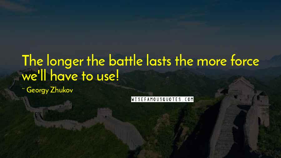 Georgy Zhukov Quotes: The longer the battle lasts the more force we'll have to use!