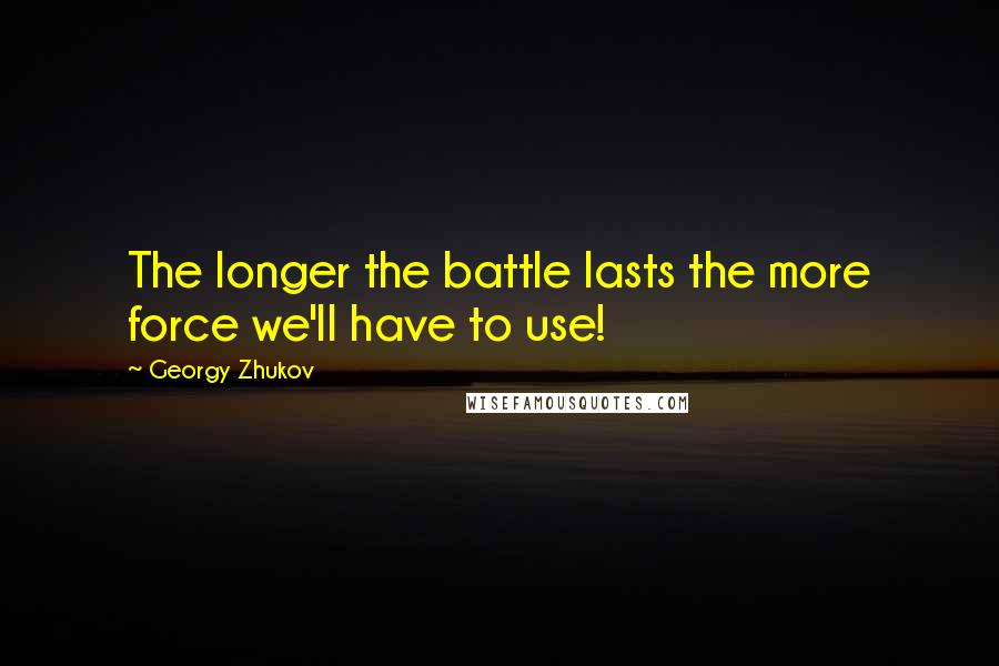 Georgy Zhukov Quotes: The longer the battle lasts the more force we'll have to use!