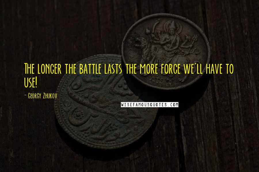 Georgy Zhukov Quotes: The longer the battle lasts the more force we'll have to use!