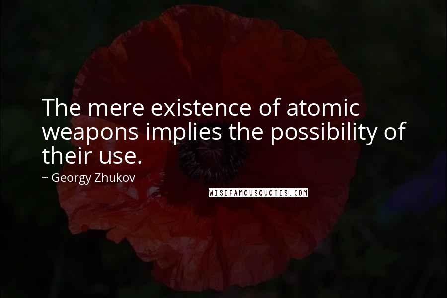 Georgy Zhukov Quotes: The mere existence of atomic weapons implies the possibility of their use.