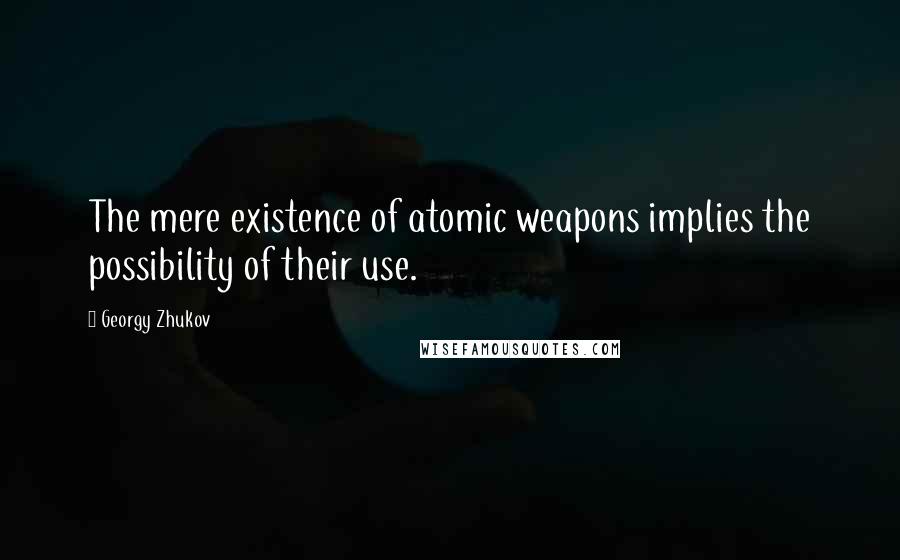 Georgy Zhukov Quotes: The mere existence of atomic weapons implies the possibility of their use.