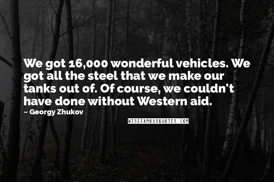 Georgy Zhukov Quotes: We got 16,000 wonderful vehicles. We got all the steel that we make our tanks out of. Of course, we couldn't have done without Western aid.