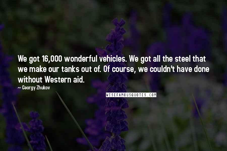 Georgy Zhukov Quotes: We got 16,000 wonderful vehicles. We got all the steel that we make our tanks out of. Of course, we couldn't have done without Western aid.