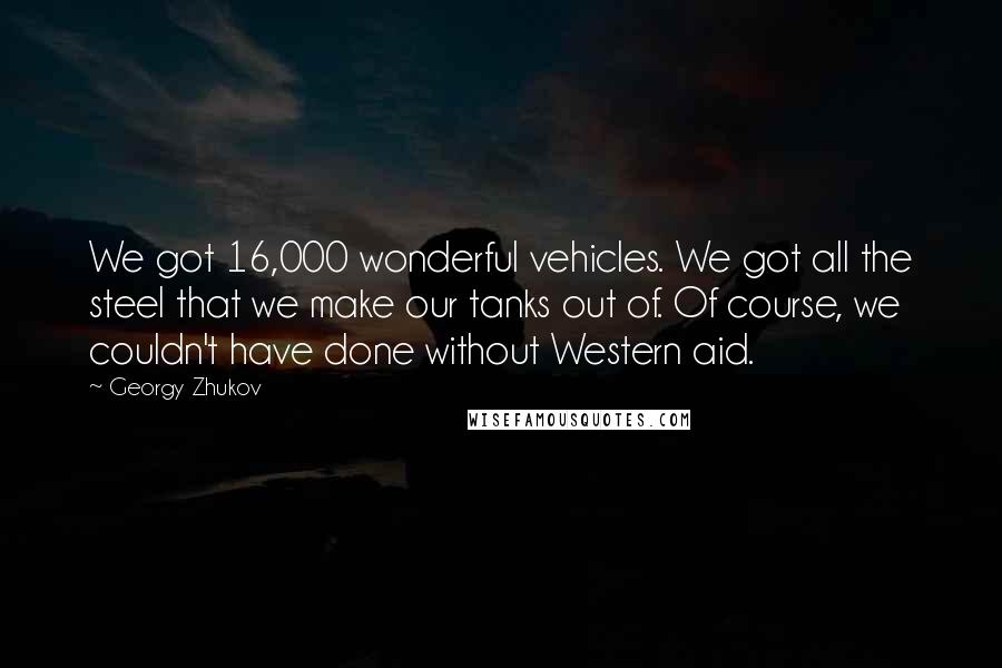 Georgy Zhukov Quotes: We got 16,000 wonderful vehicles. We got all the steel that we make our tanks out of. Of course, we couldn't have done without Western aid.