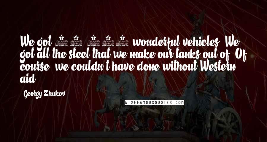 Georgy Zhukov Quotes: We got 16,000 wonderful vehicles. We got all the steel that we make our tanks out of. Of course, we couldn't have done without Western aid.