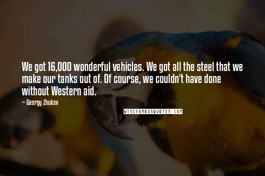 Georgy Zhukov Quotes: We got 16,000 wonderful vehicles. We got all the steel that we make our tanks out of. Of course, we couldn't have done without Western aid.