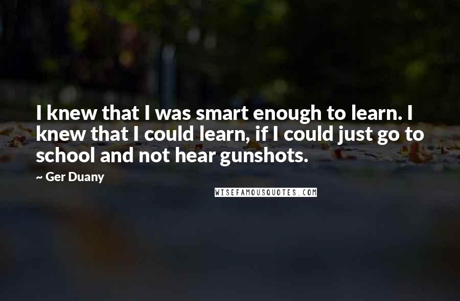 Ger Duany Quotes: I knew that I was smart enough to learn. I knew that I could learn, if I could just go to school and not hear gunshots.