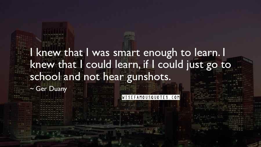 Ger Duany Quotes: I knew that I was smart enough to learn. I knew that I could learn, if I could just go to school and not hear gunshots.