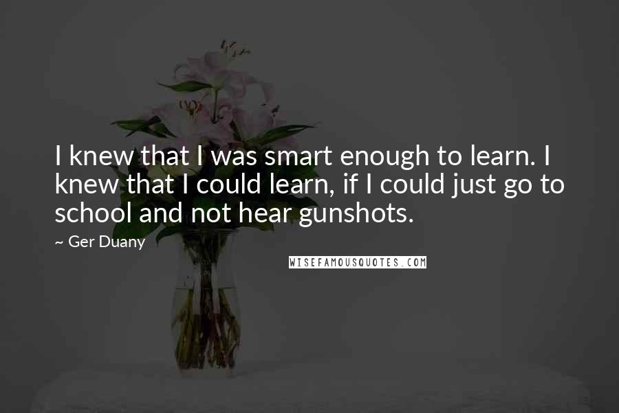 Ger Duany Quotes: I knew that I was smart enough to learn. I knew that I could learn, if I could just go to school and not hear gunshots.