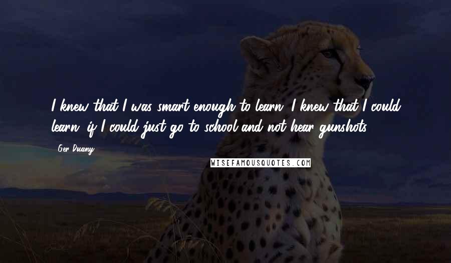 Ger Duany Quotes: I knew that I was smart enough to learn. I knew that I could learn, if I could just go to school and not hear gunshots.