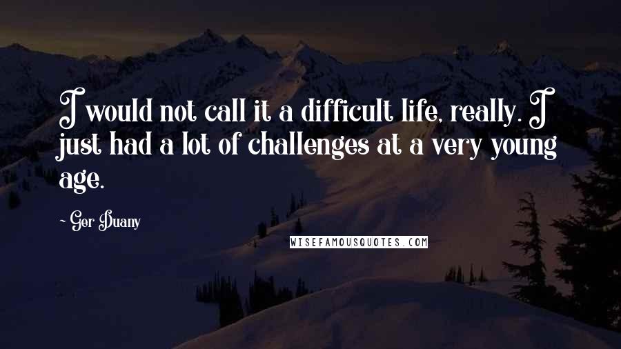 Ger Duany Quotes: I would not call it a difficult life, really. I just had a lot of challenges at a very young age.