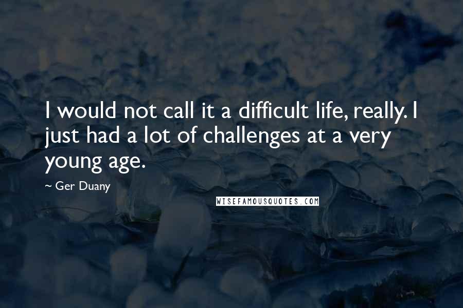 Ger Duany Quotes: I would not call it a difficult life, really. I just had a lot of challenges at a very young age.