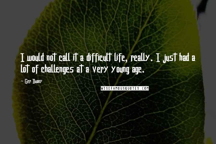 Ger Duany Quotes: I would not call it a difficult life, really. I just had a lot of challenges at a very young age.