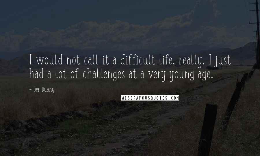 Ger Duany Quotes: I would not call it a difficult life, really. I just had a lot of challenges at a very young age.