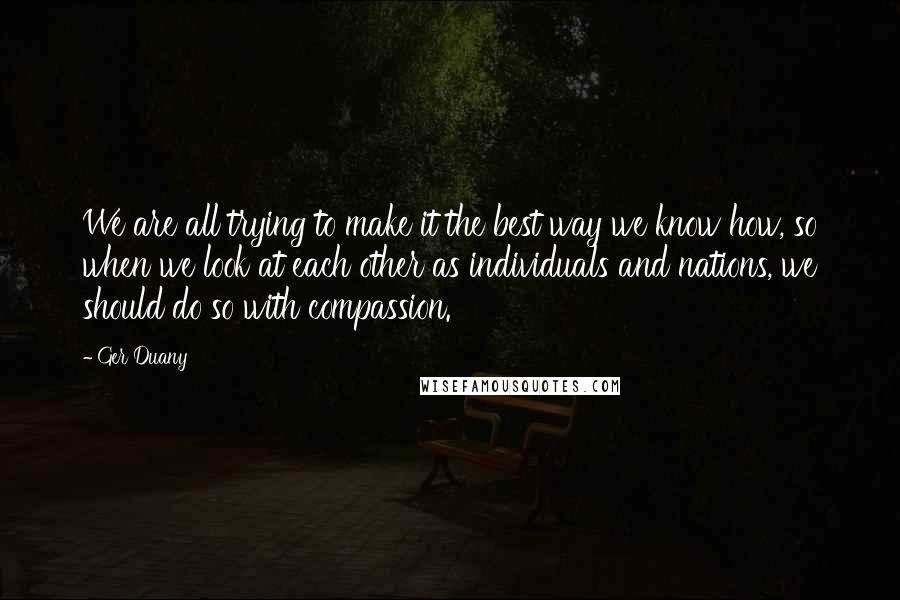 Ger Duany Quotes: We are all trying to make it the best way we know how, so when we look at each other as individuals and nations, we should do so with compassion.