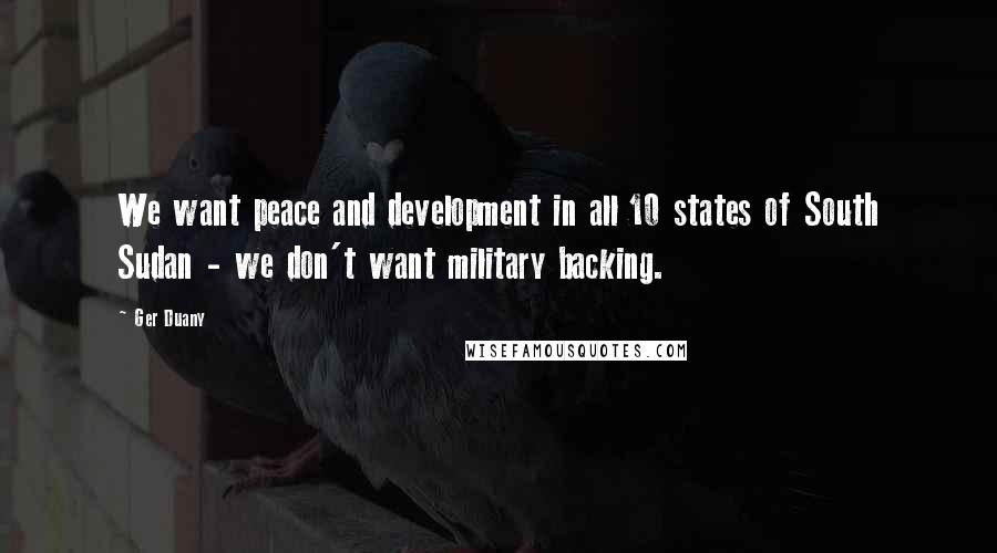Ger Duany Quotes: We want peace and development in all 10 states of South Sudan - we don't want military backing.