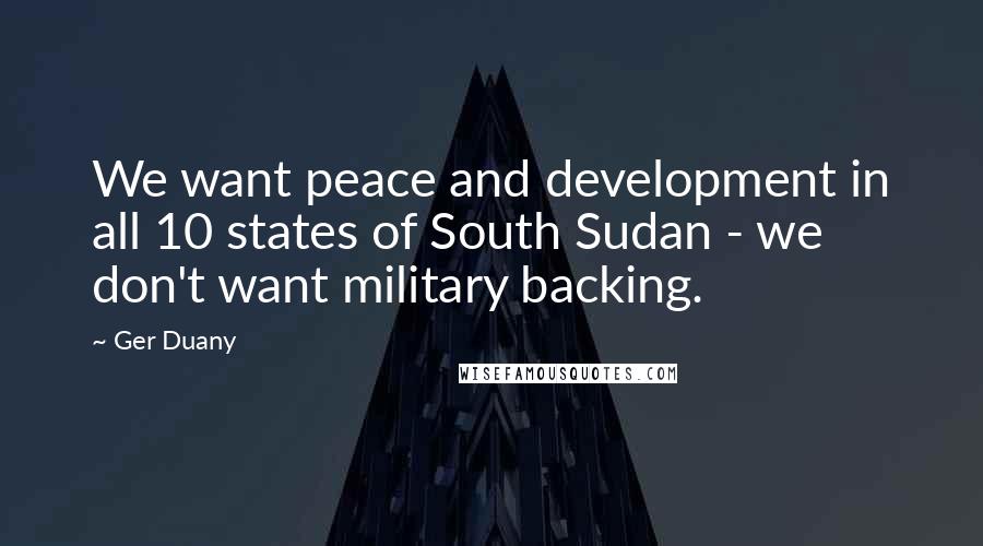 Ger Duany Quotes: We want peace and development in all 10 states of South Sudan - we don't want military backing.