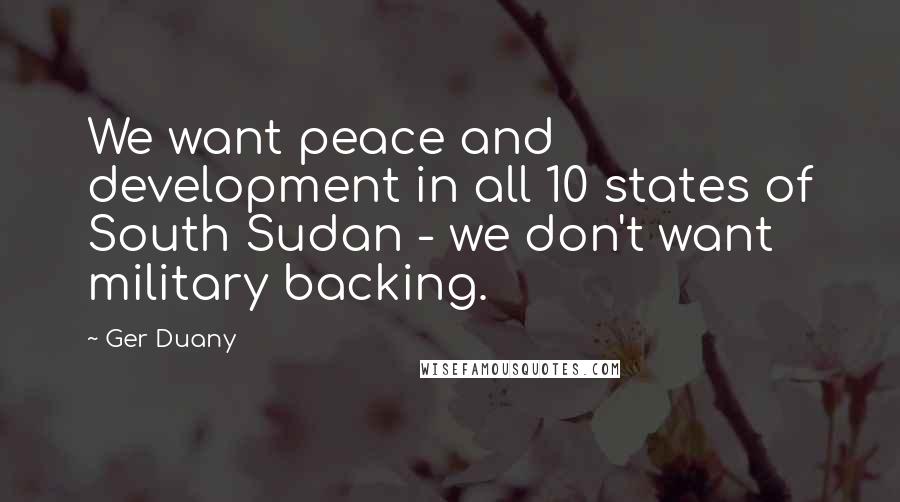Ger Duany Quotes: We want peace and development in all 10 states of South Sudan - we don't want military backing.