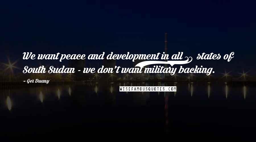 Ger Duany Quotes: We want peace and development in all 10 states of South Sudan - we don't want military backing.