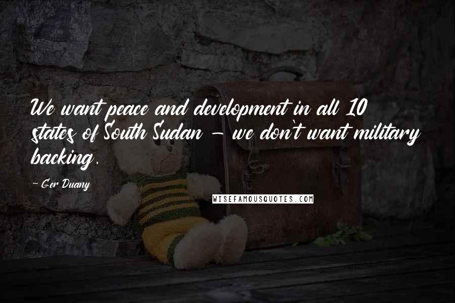 Ger Duany Quotes: We want peace and development in all 10 states of South Sudan - we don't want military backing.