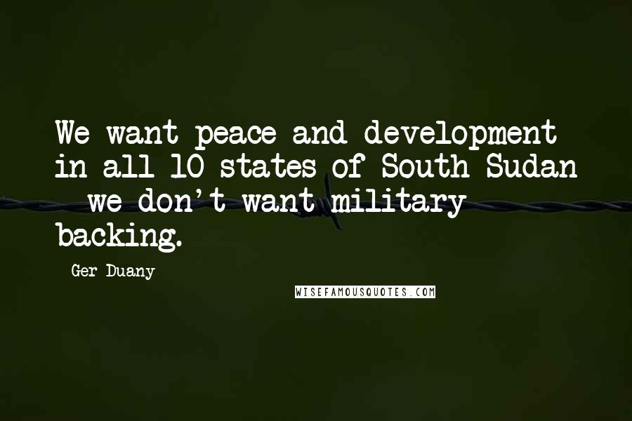 Ger Duany Quotes: We want peace and development in all 10 states of South Sudan - we don't want military backing.