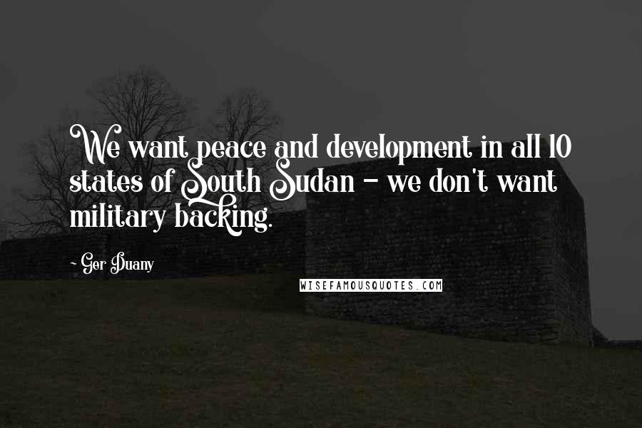 Ger Duany Quotes: We want peace and development in all 10 states of South Sudan - we don't want military backing.
