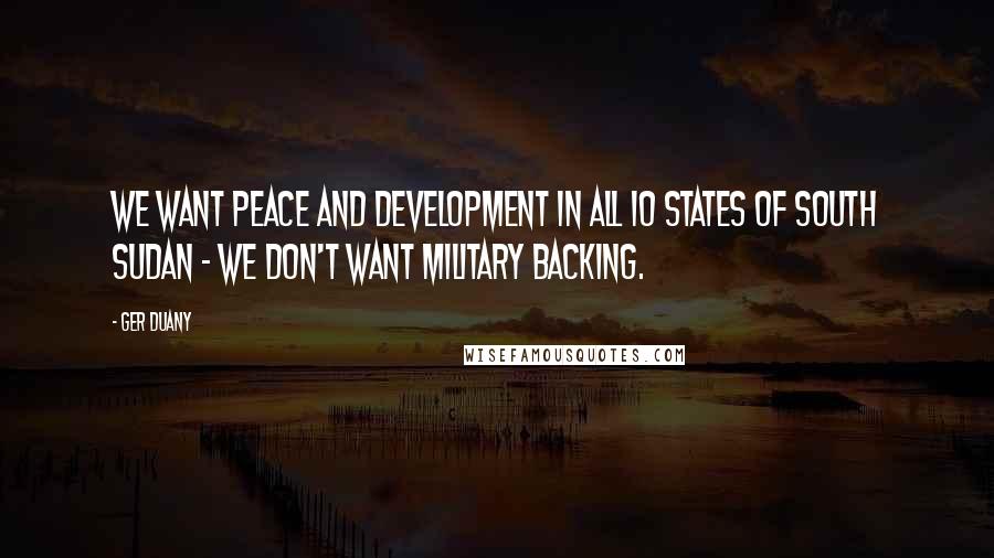 Ger Duany Quotes: We want peace and development in all 10 states of South Sudan - we don't want military backing.
