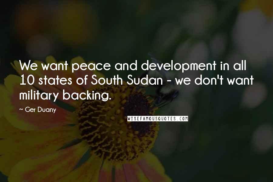 Ger Duany Quotes: We want peace and development in all 10 states of South Sudan - we don't want military backing.