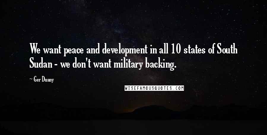 Ger Duany Quotes: We want peace and development in all 10 states of South Sudan - we don't want military backing.