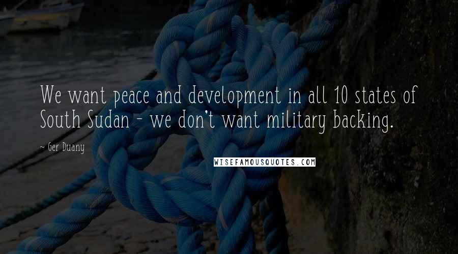 Ger Duany Quotes: We want peace and development in all 10 states of South Sudan - we don't want military backing.
