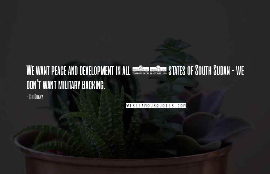 Ger Duany Quotes: We want peace and development in all 10 states of South Sudan - we don't want military backing.