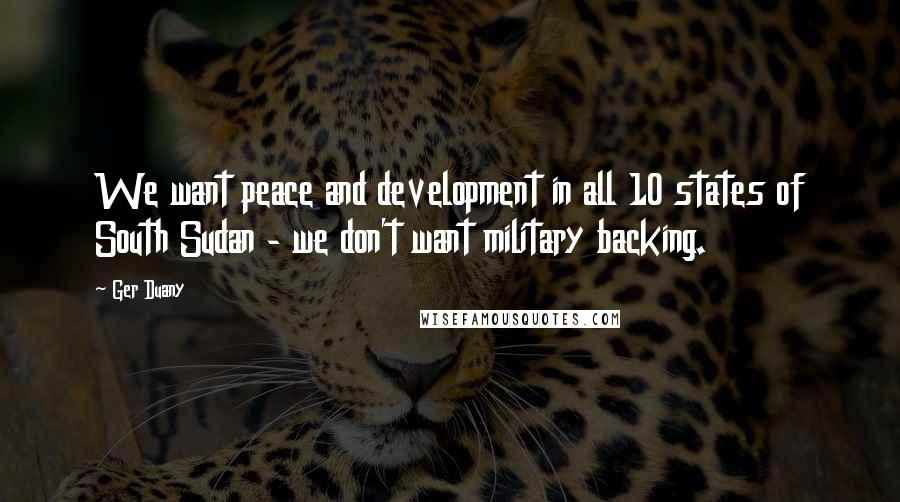 Ger Duany Quotes: We want peace and development in all 10 states of South Sudan - we don't want military backing.