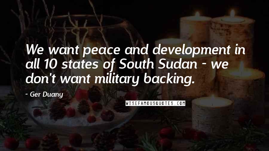 Ger Duany Quotes: We want peace and development in all 10 states of South Sudan - we don't want military backing.