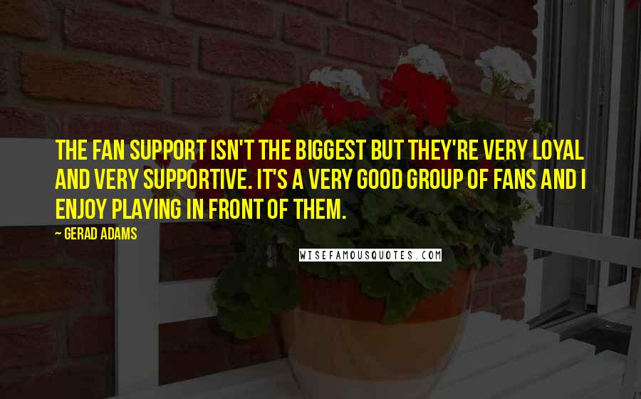 Gerad Adams Quotes: The fan support isn't the biggest but they're very loyal and very supportive. It's a very good group of fans and I enjoy playing in front of them.