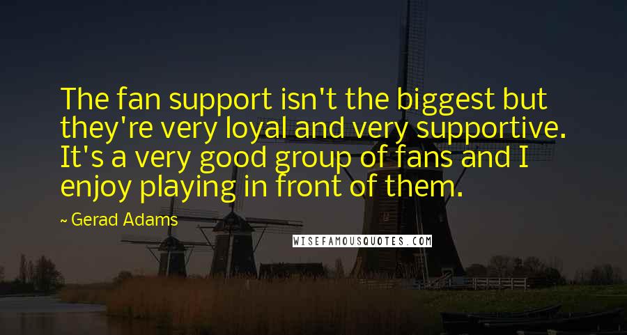 Gerad Adams Quotes: The fan support isn't the biggest but they're very loyal and very supportive. It's a very good group of fans and I enjoy playing in front of them.