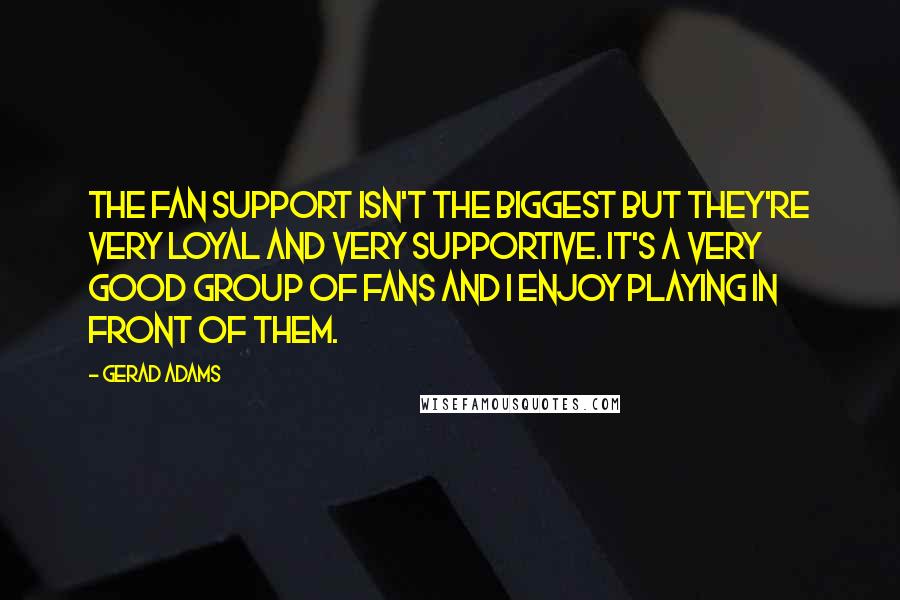 Gerad Adams Quotes: The fan support isn't the biggest but they're very loyal and very supportive. It's a very good group of fans and I enjoy playing in front of them.